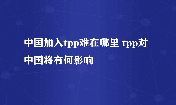 中国加入tpp难在哪里 tpp对中国将有何影响