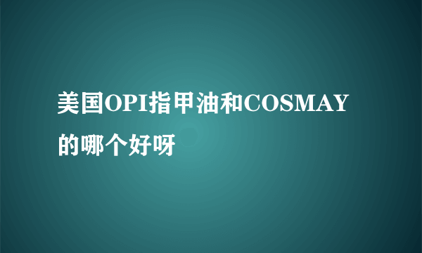 美国OPI指甲油和COSMAY的哪个好呀