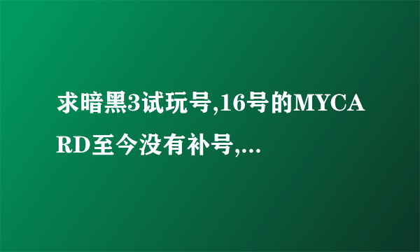 求暗黑3试玩号,16号的MYCARD至今没有补号,实在等的慌啊,各位基友求一试玩号呀.多谢了呀。