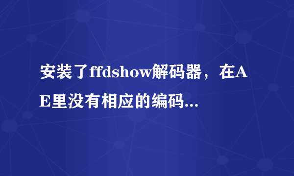 安装了ffdshow解码器，在AE里没有相应的编码，例如选AVI格式的没有H264！哪位能帮帮我！谢谢？