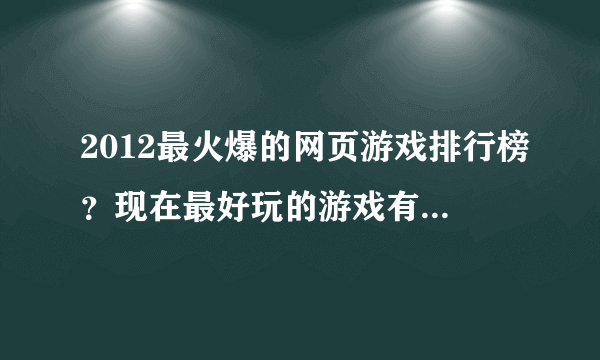 2012最火爆的网页游戏排行榜？现在最好玩的游戏有哪些？,麻烦大家了！！！