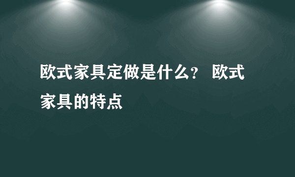 欧式家具定做是什么？ 欧式家具的特点