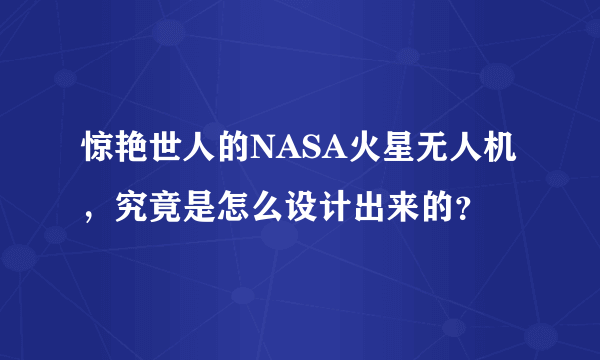 惊艳世人的NASA火星无人机，究竟是怎么设计出来的？