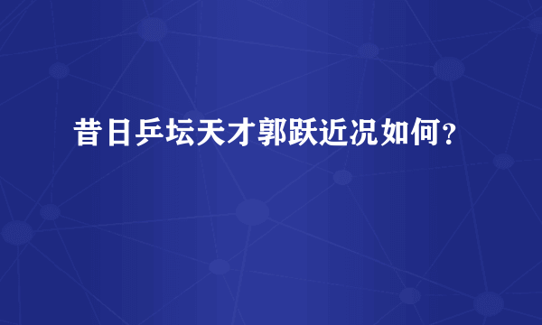 昔日乒坛天才郭跃近况如何？