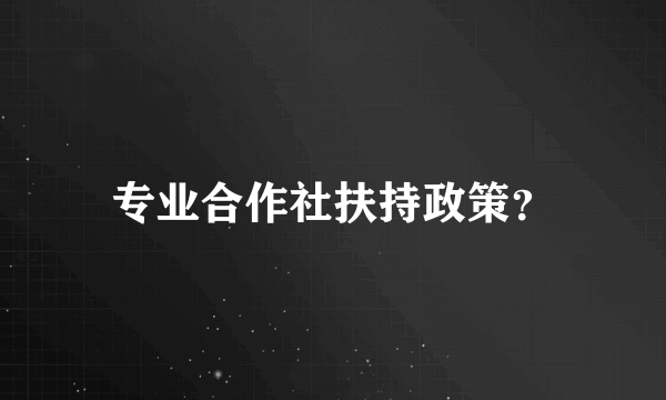 专业合作社扶持政策？