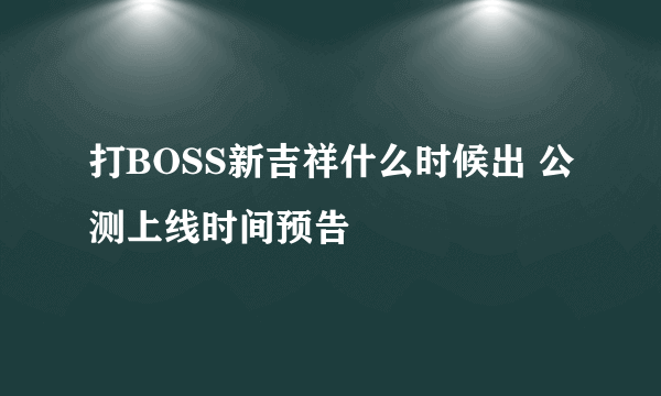 打BOSS新吉祥什么时候出 公测上线时间预告