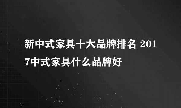 新中式家具十大品牌排名 2017中式家具什么品牌好