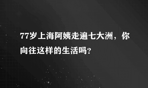 77岁上海阿姨走遍七大洲，你向往这样的生活吗？