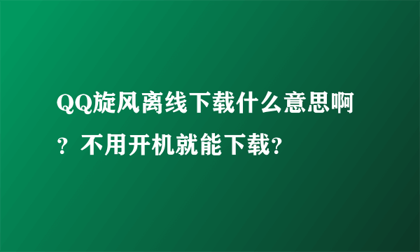 QQ旋风离线下载什么意思啊 ？不用开机就能下载？