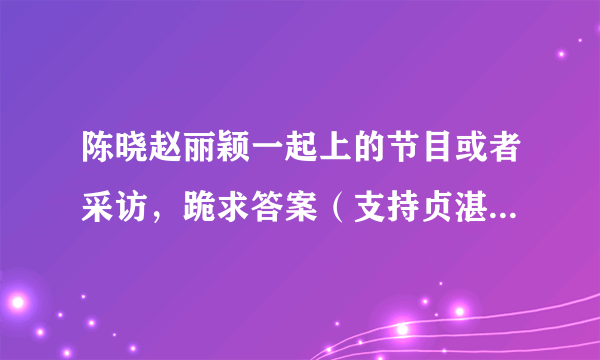 陈晓赵丽颖一起上的节目或者采访，跪求答案（支持贞湛恋，颖晓恋）