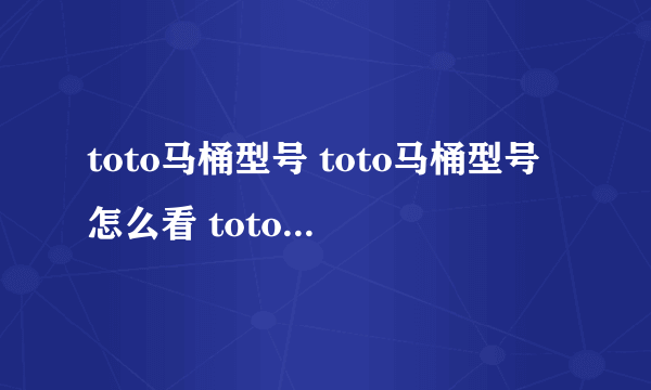 toto马桶型号 toto马桶型号怎么看 toto马桶型号 说明