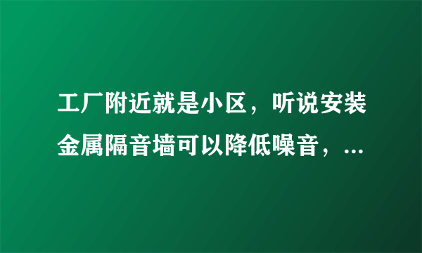 工厂附近就是小区，听说安装金属隔音墙可以降低噪音，真的吗？