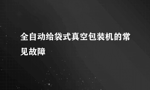 全自动给袋式真空包装机的常见故障