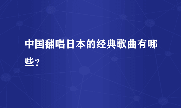 中国翻唱日本的经典歌曲有哪些？