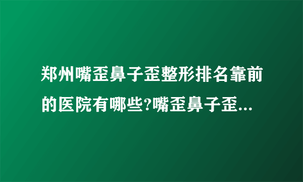 郑州嘴歪鼻子歪整形排名靠前的医院有哪些?嘴歪鼻子歪整形前三名推荐!