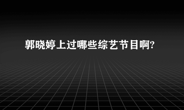 郭晓婷上过哪些综艺节目啊?