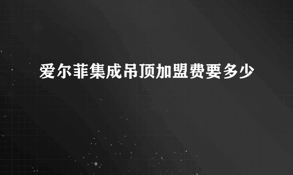 爱尔菲集成吊顶加盟费要多少