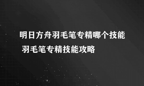 明日方舟羽毛笔专精哪个技能 羽毛笔专精技能攻略