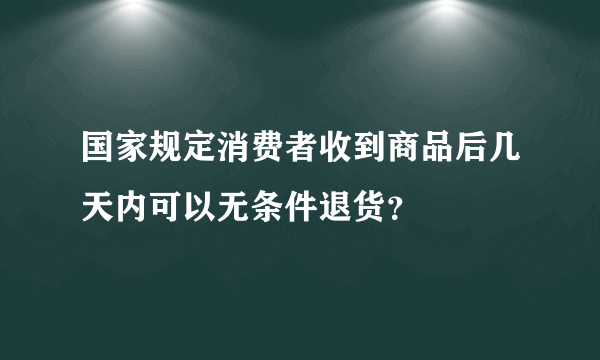 国家规定消费者收到商品后几天内可以无条件退货？