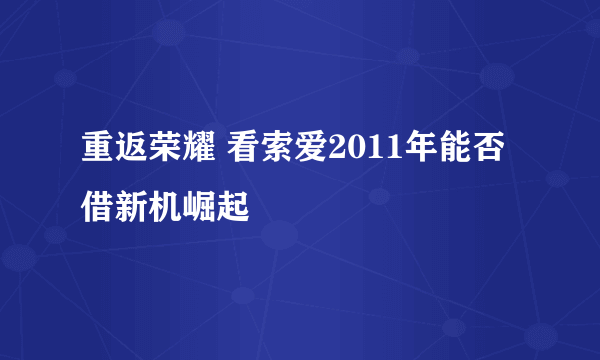 重返荣耀 看索爱2011年能否借新机崛起