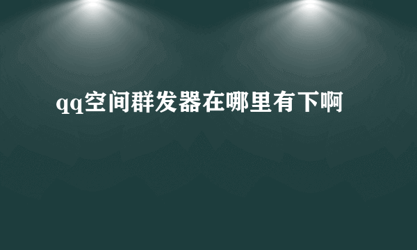 qq空间群发器在哪里有下啊