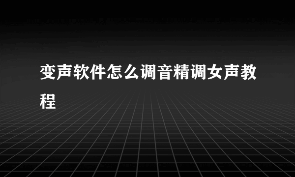 变声软件怎么调音精调女声教程