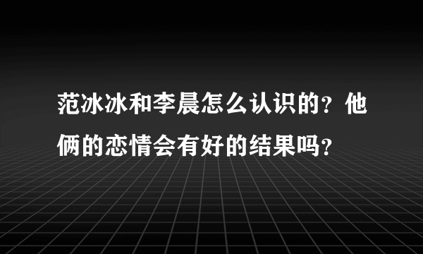 范冰冰和李晨怎么认识的？他俩的恋情会有好的结果吗？