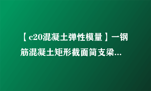 【c20混凝土弹性模量】一钢筋混凝土矩形截面简支梁截面尺寸250mm×500mm...