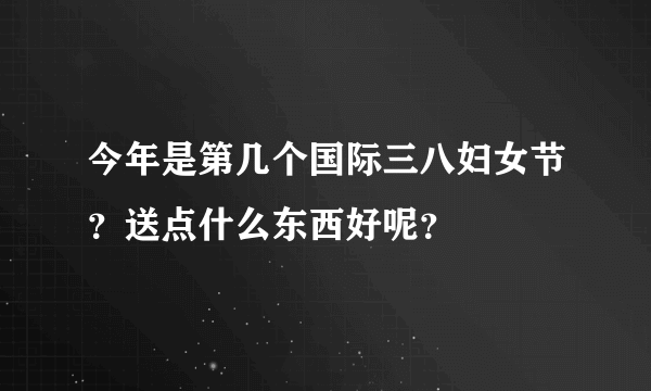 今年是第几个国际三八妇女节？送点什么东西好呢？