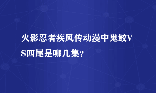 火影忍者疾风传动漫中鬼鲛VS四尾是哪几集？