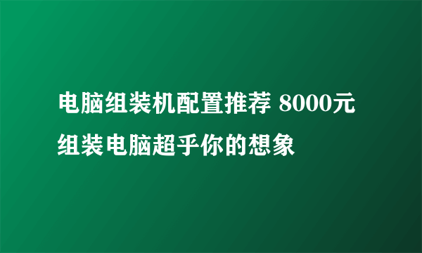 电脑组装机配置推荐 8000元组装电脑超乎你的想象