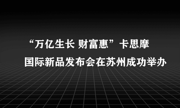 “万亿生长 财富惠”卡思摩国际新品发布会在苏州成功举办