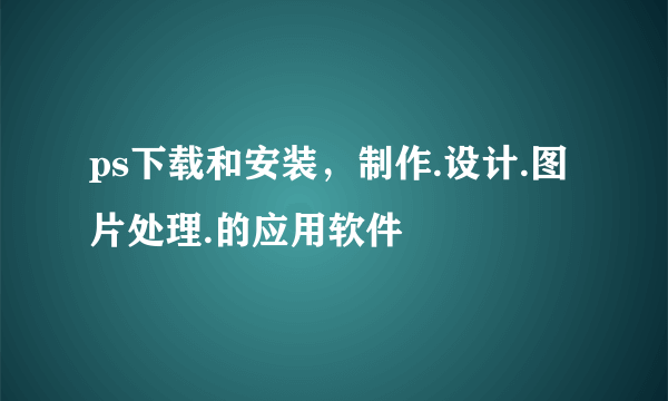 ps下载和安装，制作.设计.图片处理.的应用软件