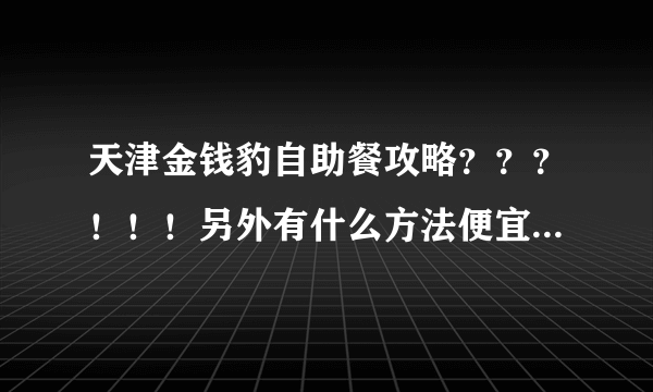 天津金钱豹自助餐攻略？？？！！！另外有什么方法便宜点啊？？？没去过。。。