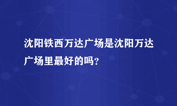 沈阳铁西万达广场是沈阳万达广场里最好的吗？