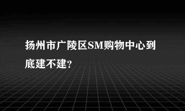 扬州市广陵区SM购物中心到底建不建？