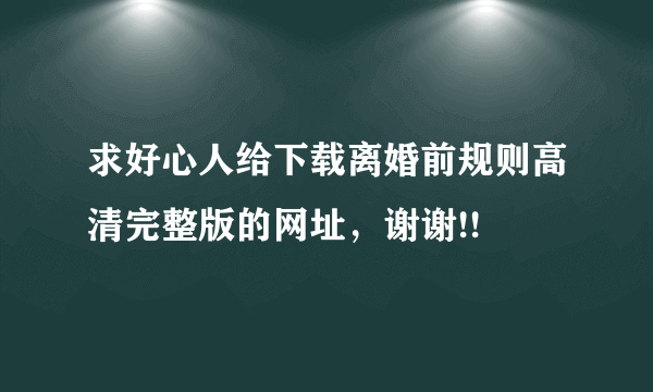 求好心人给下载离婚前规则高清完整版的网址，谢谢!!