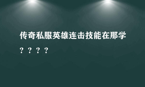 传奇私服英雄连击技能在那学？？？？