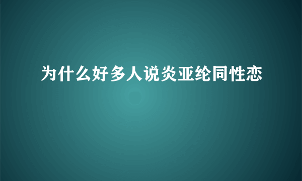 为什么好多人说炎亚纶同性恋