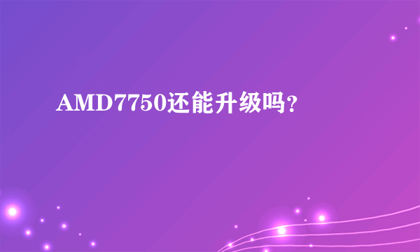 AMD7750还能升级吗？