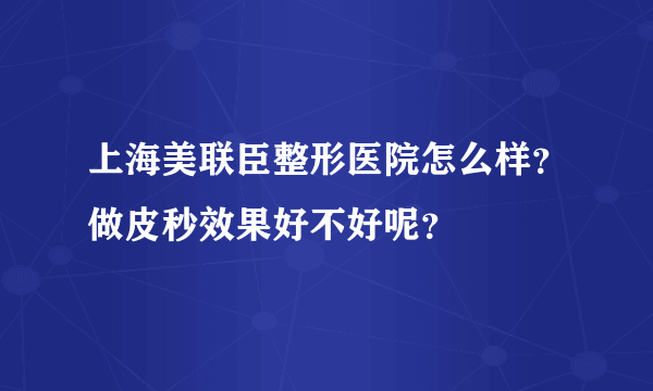 上海美联臣整形医院怎么样？做皮秒效果好不好呢？