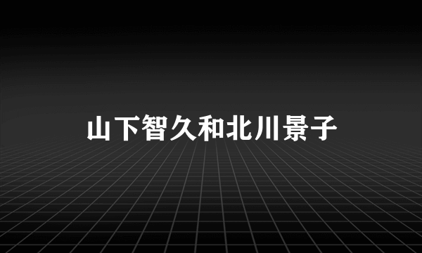 山下智久和北川景子