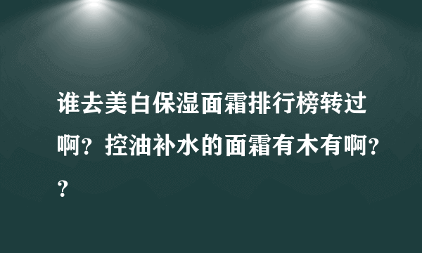 谁去美白保湿面霜排行榜转过啊？控油补水的面霜有木有啊？？