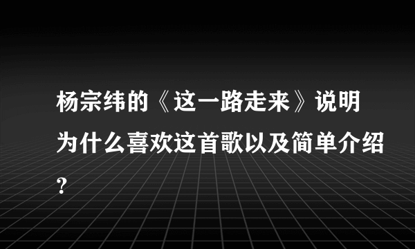 杨宗纬的《这一路走来》说明为什么喜欢这首歌以及简单介绍？