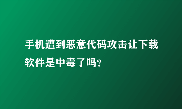 手机遭到恶意代码攻击让下载软件是中毒了吗？