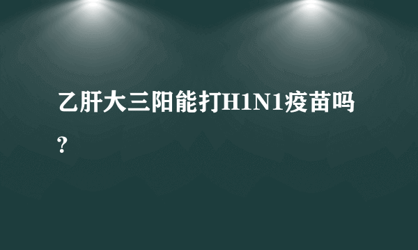 乙肝大三阳能打H1N1疫苗吗？