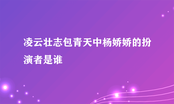 凌云壮志包青天中杨娇娇的扮演者是谁