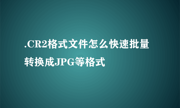 .CR2格式文件怎么快速批量转换成JPG等格式