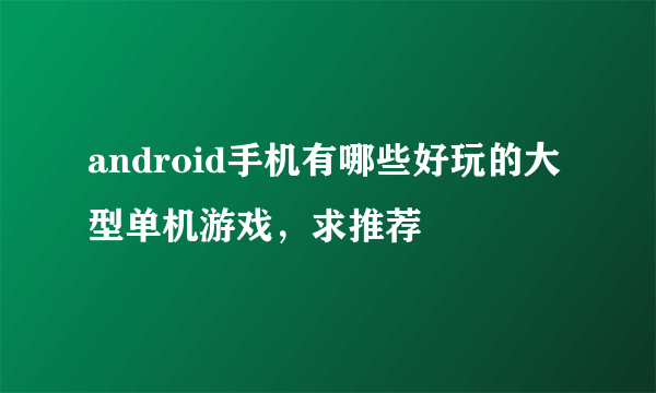 android手机有哪些好玩的大型单机游戏，求推荐