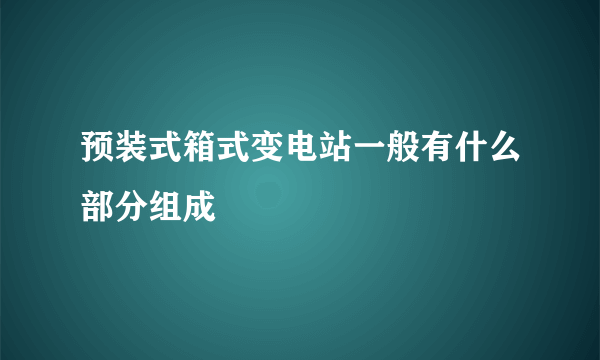 预装式箱式变电站一般有什么部分组成